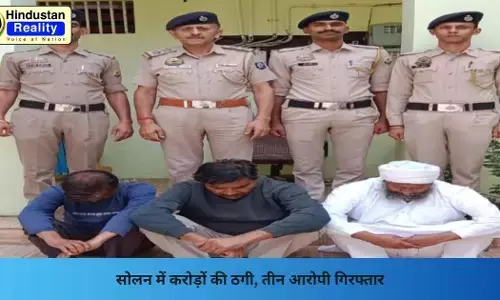 Solan News: सोलन में करोड़ों की ठगी, तीन आरोपी गिरफ्तार