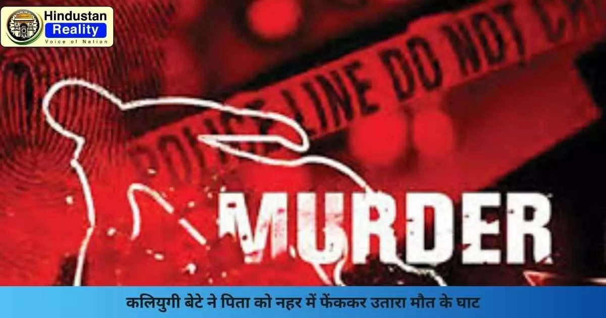 Fatehgarh Sahib News: कलियुगी बेटे ने पिता को नहर में फेंककर उतारा मौत के घाट