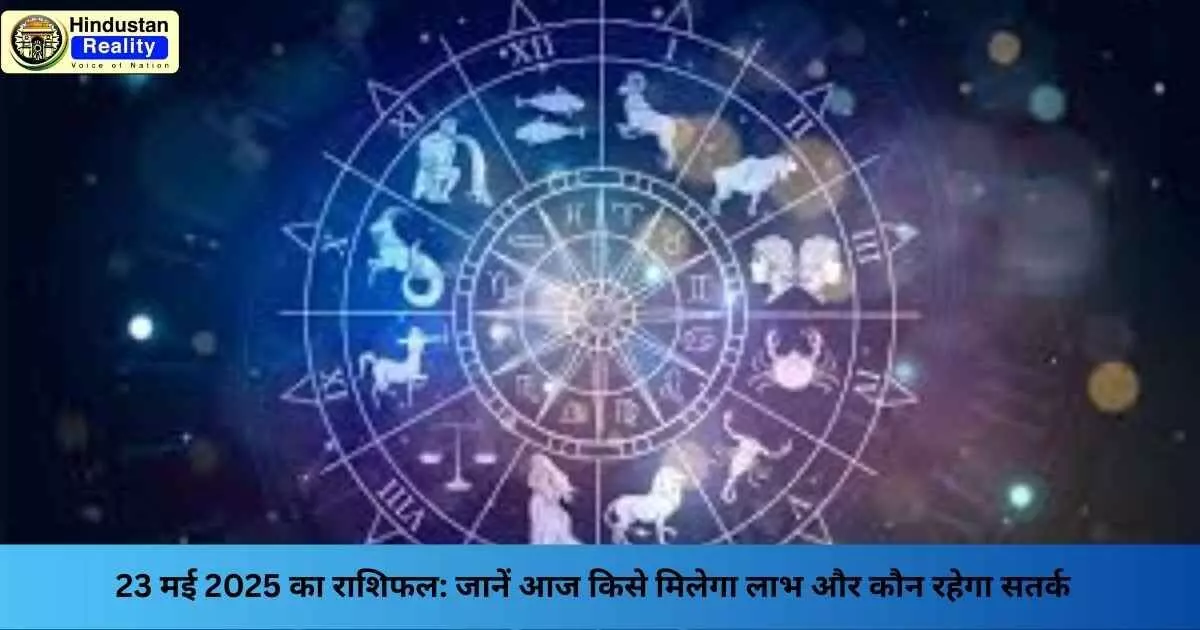 Rashifal Today: 23 मई 2025 का राशिफल: जानें आज किसे मिलेगा लाभ और कौन रहेगा सतर्क